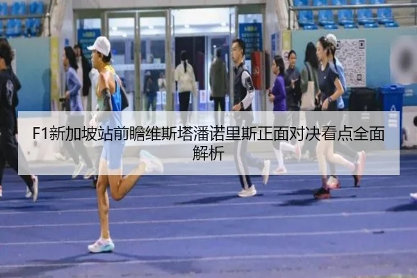 F1新加坡站前瞻维斯塔潘诺里斯正面对决看点全面解析
